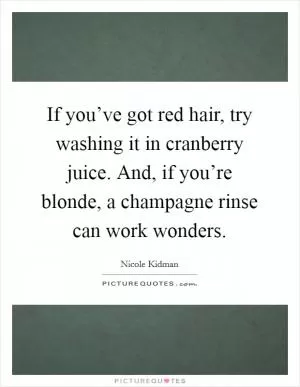 If you’ve got red hair, try washing it in cranberry juice. And, if you’re blonde, a champagne rinse can work wonders Picture Quote #1