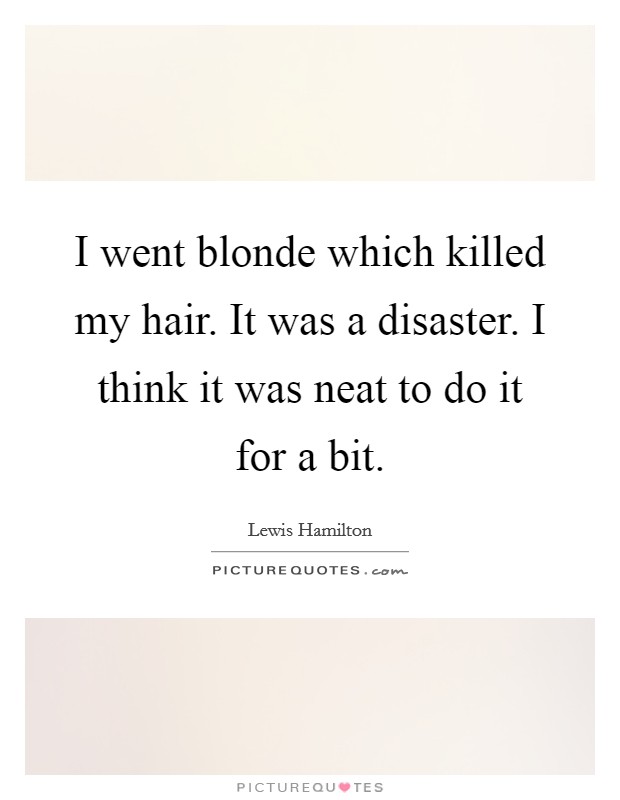 I went blonde which killed my hair. It was a disaster. I think it was neat to do it for a bit. Picture Quote #1