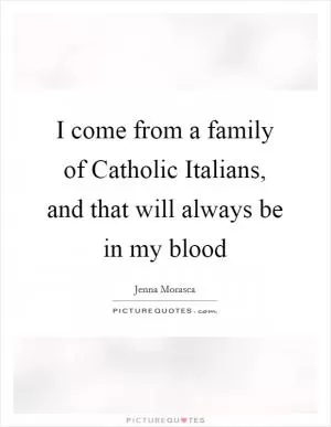 I come from a family of Catholic Italians, and that will always be in my blood Picture Quote #1