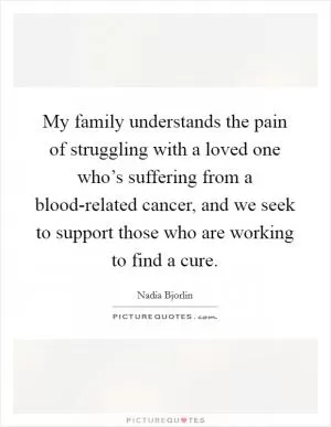 My family understands the pain of struggling with a loved one who’s suffering from a blood-related cancer, and we seek to support those who are working to find a cure Picture Quote #1