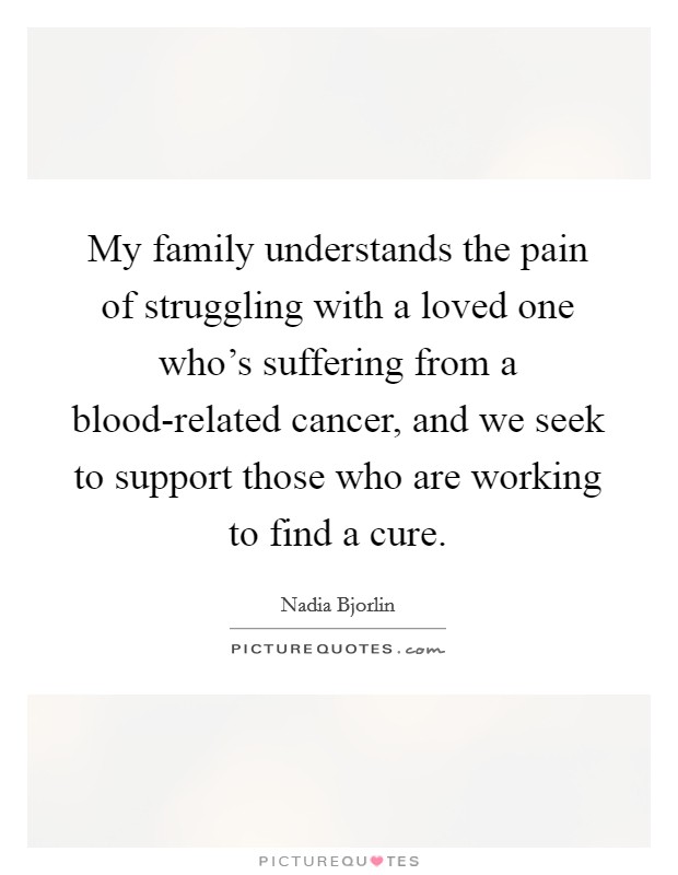 My family understands the pain of struggling with a loved one who's suffering from a blood-related cancer, and we seek to support those who are working to find a cure. Picture Quote #1