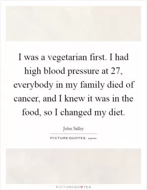 I was a vegetarian first. I had high blood pressure at 27, everybody in my family died of cancer, and I knew it was in the food, so I changed my diet Picture Quote #1