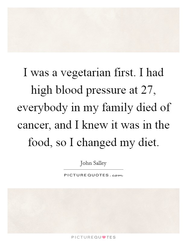 I was a vegetarian first. I had high blood pressure at 27, everybody in my family died of cancer, and I knew it was in the food, so I changed my diet. Picture Quote #1