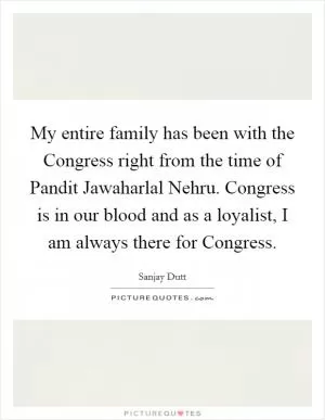 My entire family has been with the Congress right from the time of Pandit Jawaharlal Nehru. Congress is in our blood and as a loyalist, I am always there for Congress Picture Quote #1