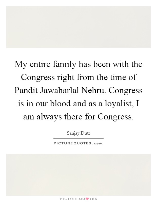 My entire family has been with the Congress right from the time of Pandit Jawaharlal Nehru. Congress is in our blood and as a loyalist, I am always there for Congress. Picture Quote #1
