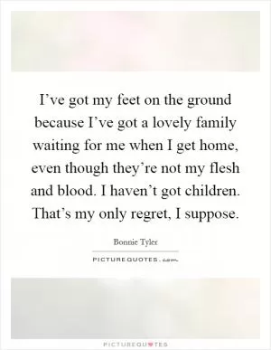 I’ve got my feet on the ground because I’ve got a lovely family waiting for me when I get home, even though they’re not my flesh and blood. I haven’t got children. That’s my only regret, I suppose Picture Quote #1