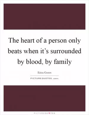 The heart of a person only beats when it’s surrounded by blood, by family Picture Quote #1