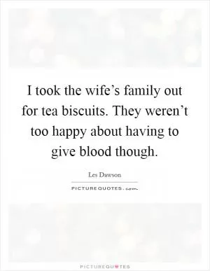 I took the wife’s family out for tea biscuits. They weren’t too happy about having to give blood though Picture Quote #1