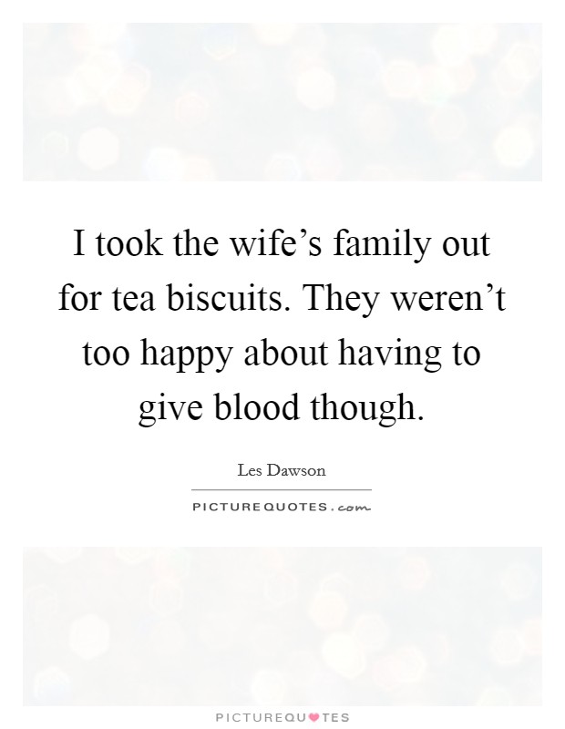 I took the wife's family out for tea biscuits. They weren't too happy about having to give blood though. Picture Quote #1