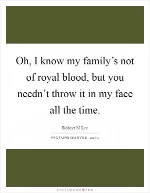 Oh, I know my family’s not of royal blood, but you needn’t throw it in my face all the time Picture Quote #1