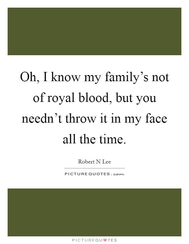 Oh, I know my family's not of royal blood, but you needn't throw it in my face all the time. Picture Quote #1