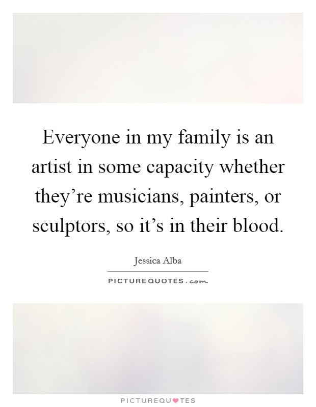 Everyone in my family is an artist in some capacity whether they're musicians, painters, or sculptors, so it's in their blood. Picture Quote #1