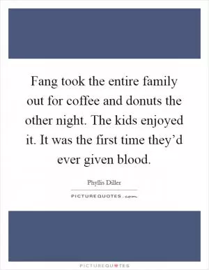 Fang took the entire family out for coffee and donuts the other night. The kids enjoyed it. It was the first time they’d ever given blood Picture Quote #1