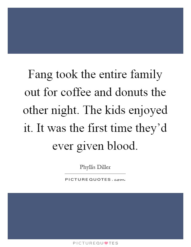 Fang took the entire family out for coffee and donuts the other night. The kids enjoyed it. It was the first time they'd ever given blood. Picture Quote #1