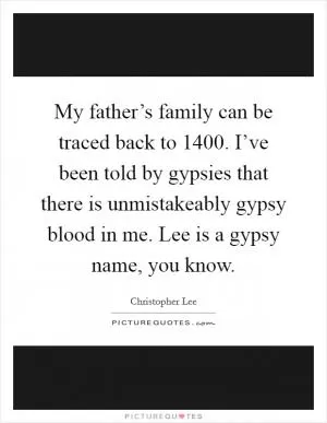 My father’s family can be traced back to 1400. I’ve been told by gypsies that there is unmistakeably gypsy blood in me. Lee is a gypsy name, you know Picture Quote #1