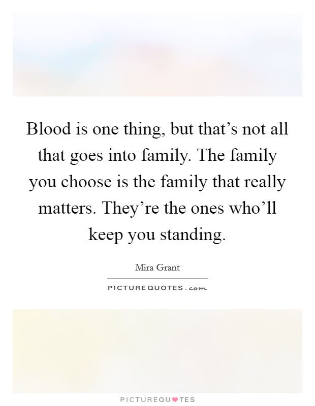 Blood is one thing, but that's not all that goes into family. The family you choose is the family that really matters. They're the ones who'll keep you standing. Picture Quote #1