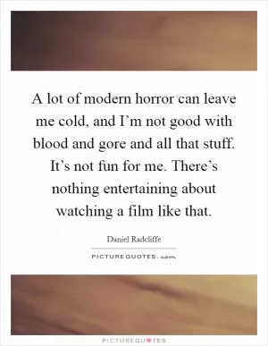 A lot of modern horror can leave me cold, and I’m not good with blood and gore and all that stuff. It’s not fun for me. There’s nothing entertaining about watching a film like that Picture Quote #1