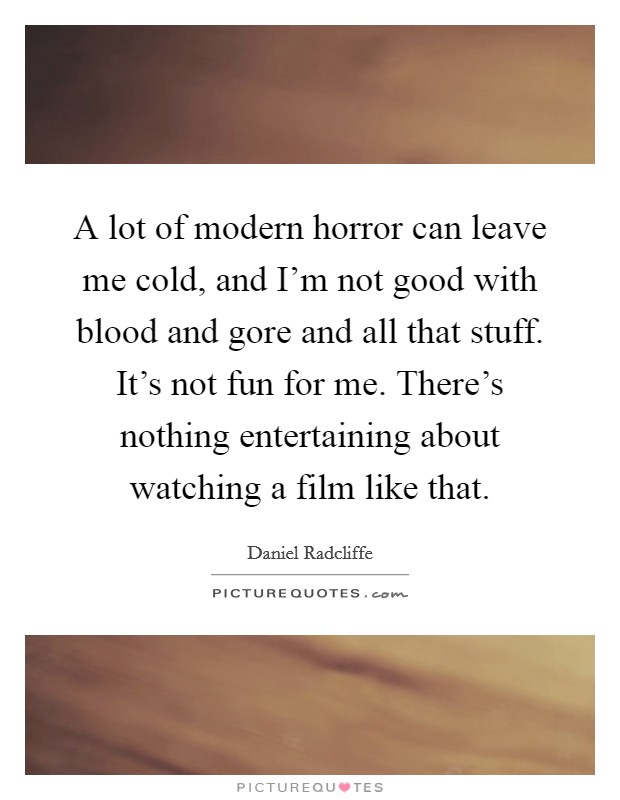 A lot of modern horror can leave me cold, and I'm not good with blood and gore and all that stuff. It's not fun for me. There's nothing entertaining about watching a film like that. Picture Quote #1