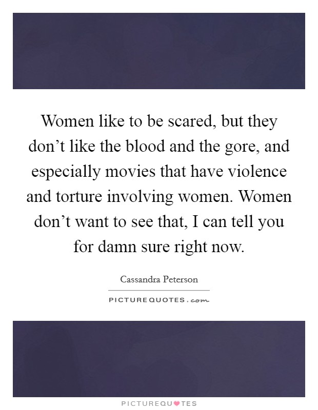 Women like to be scared, but they don't like the blood and the gore, and especially movies that have violence and torture involving women. Women don't want to see that, I can tell you for damn sure right now. Picture Quote #1