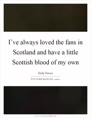 I’ve always loved the fans in Scotland and have a little Scottish blood of my own Picture Quote #1