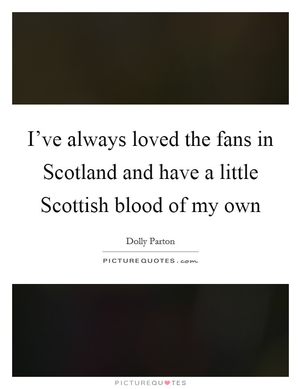 I've always loved the fans in Scotland and have a little Scottish blood of my own Picture Quote #1