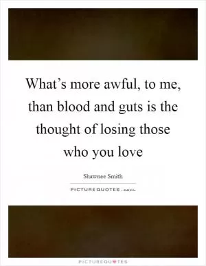 What’s more awful, to me, than blood and guts is the thought of losing those who you love Picture Quote #1