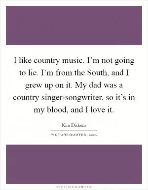 I like country music. I’m not going to lie. I’m from the South, and I grew up on it. My dad was a country singer-songwriter, so it’s in my blood, and I love it Picture Quote #1