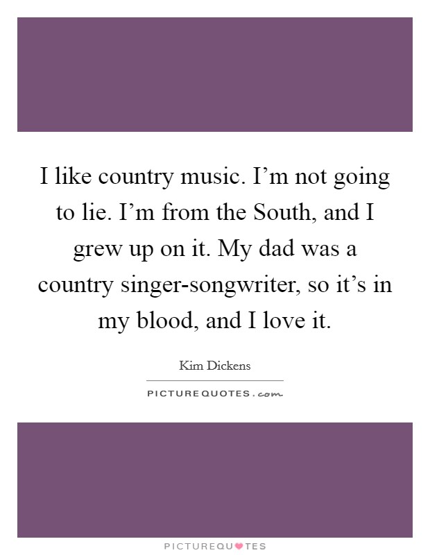 I like country music. I'm not going to lie. I'm from the South, and I grew up on it. My dad was a country singer-songwriter, so it's in my blood, and I love it. Picture Quote #1
