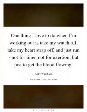 One thing I love to do when I’m working out is take my watch off, take my heart strap off, and just run - not for time, not for exertion, but just to get the blood flowing Picture Quote #1
