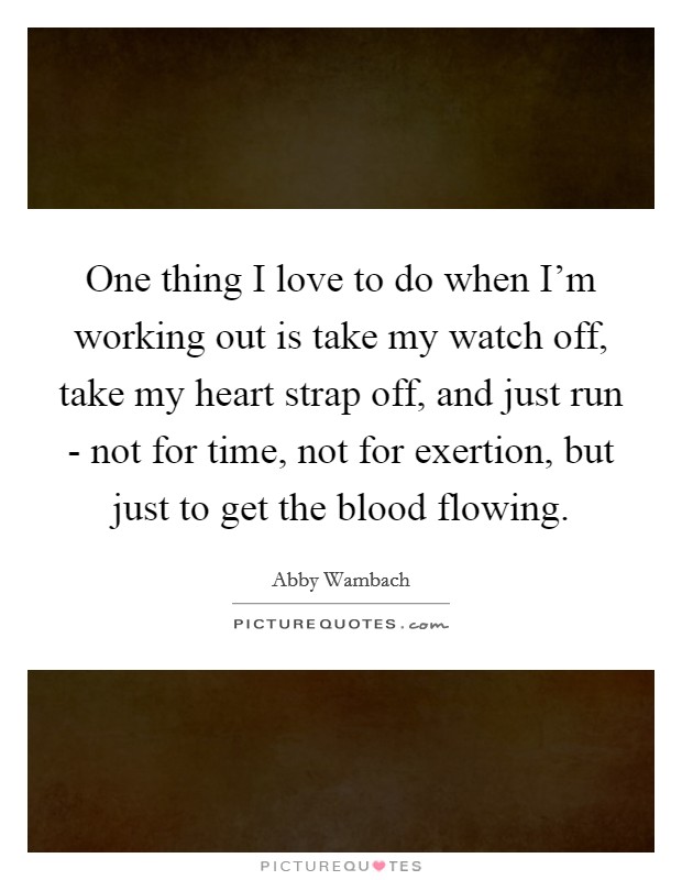 One thing I love to do when I'm working out is take my watch off, take my heart strap off, and just run - not for time, not for exertion, but just to get the blood flowing. Picture Quote #1
