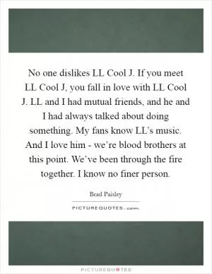 No one dislikes LL Cool J. If you meet LL Cool J, you fall in love with LL Cool J. LL and I had mutual friends, and he and I had always talked about doing something. My fans know LL’s music. And I love him - we’re blood brothers at this point. We’ve been through the fire together. I know no finer person Picture Quote #1