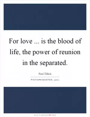 For love ... is the blood of life, the power of reunion in the separated Picture Quote #1
