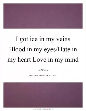 I got ice in my veins Blood in my eyes/Hate in my heart Love in my mind Picture Quote #1