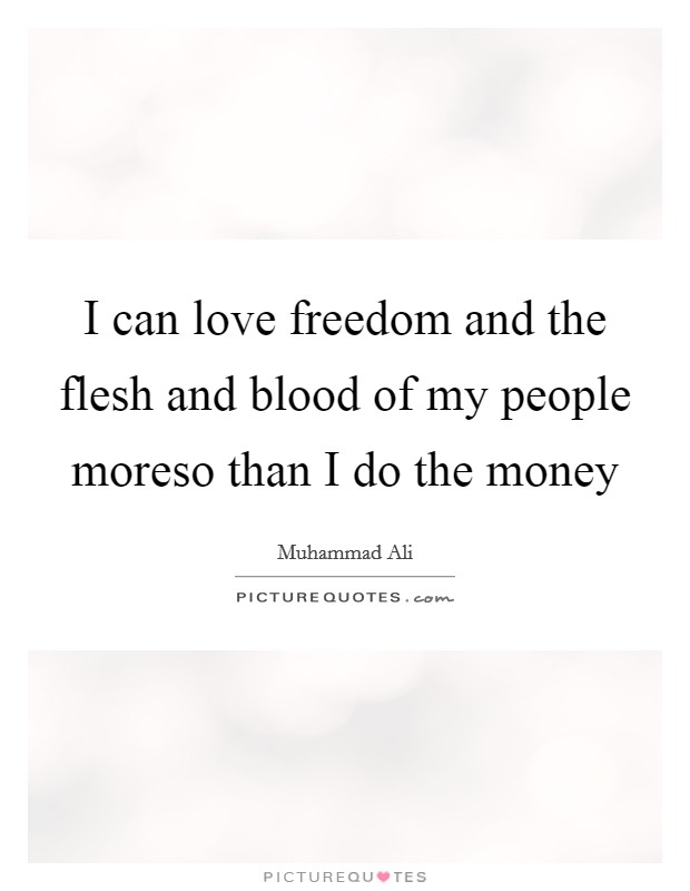 I can love freedom and the flesh and blood of my people moreso than I do the money Picture Quote #1