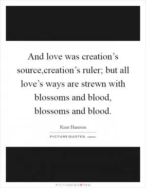And love was creation’s source,creation’s ruler; but all love’s ways are strewn with blossoms and blood, blossoms and blood Picture Quote #1