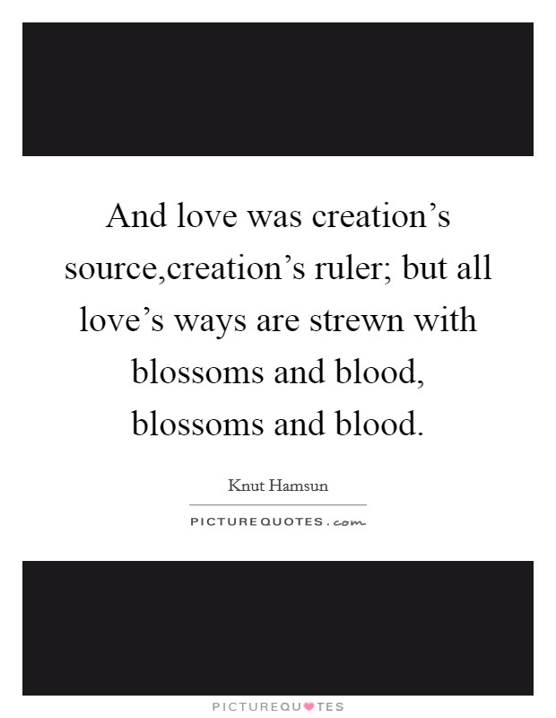 And love was creation's source,creation's ruler; but all love's ways are strewn with blossoms and blood, blossoms and blood. Picture Quote #1