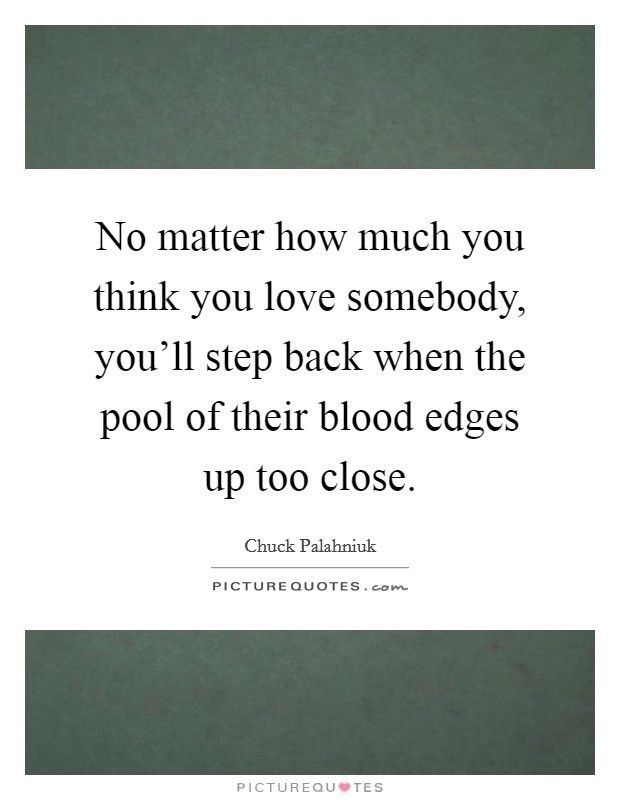 No matter how much you think you love somebody, you'll step back when the pool of their blood edges up too close. Picture Quote #1