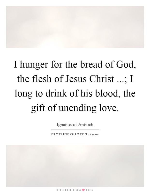 I hunger for the bread of God, the flesh of Jesus Christ ...; I long to drink of his blood, the gift of unending love. Picture Quote #1
