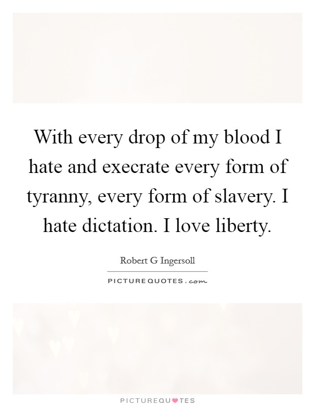 With every drop of my blood I hate and execrate every form of tyranny, every form of slavery. I hate dictation. I love liberty. Picture Quote #1