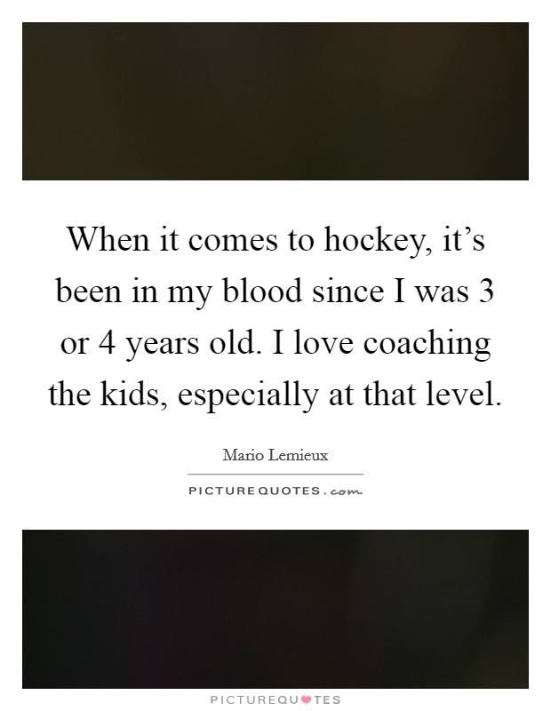 When it comes to hockey, it's been in my blood since I was 3 or 4 years old. I love coaching the kids, especially at that level. Picture Quote #1