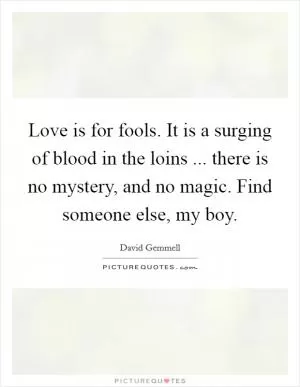 Love is for fools. It is a surging of blood in the loins ... there is no mystery, and no magic. Find someone else, my boy Picture Quote #1