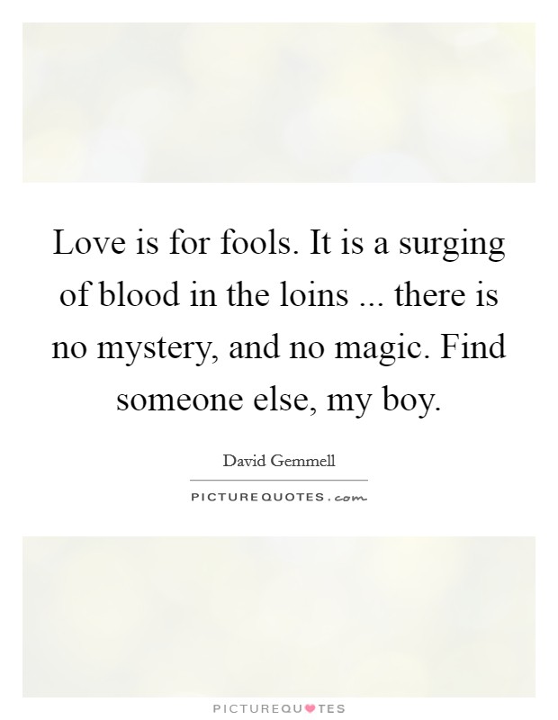 Love is for fools. It is a surging of blood in the loins ... there is no mystery, and no magic. Find someone else, my boy. Picture Quote #1