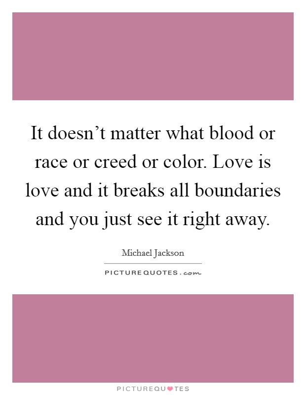 It doesn't matter what blood or race or creed or color. Love is love and it breaks all boundaries and you just see it right away. Picture Quote #1