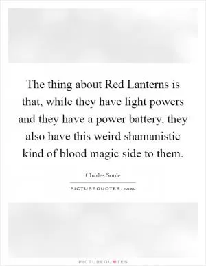 The thing about Red Lanterns is that, while they have light powers and they have a power battery, they also have this weird shamanistic kind of blood magic side to them Picture Quote #1