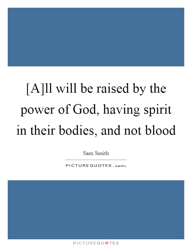 [A]ll will be raised by the power of God, having spirit in their bodies, and not blood Picture Quote #1