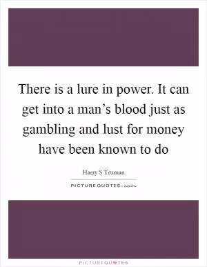 There is a lure in power. It can get into a man’s blood just as gambling and lust for money have been known to do Picture Quote #1