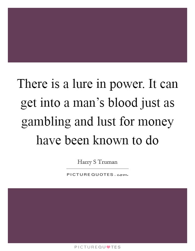 There is a lure in power. It can get into a man's blood just as gambling and lust for money have been known to do Picture Quote #1