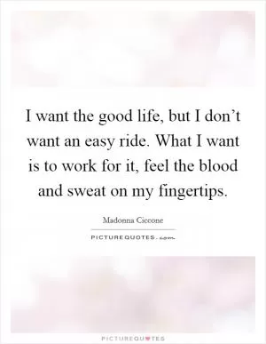 I want the good life, but I don’t want an easy ride. What I want is to work for it, feel the blood and sweat on my fingertips Picture Quote #1