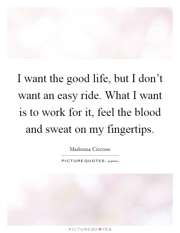 I want the good life, but I don't want an easy ride. What I want is to work for it, feel the blood and sweat on my fingertips. Picture Quote #1