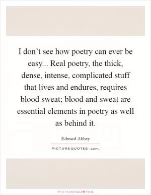 I don’t see how poetry can ever be easy... Real poetry, the thick, dense, intense, complicated stuff that lives and endures, requires blood sweat; blood and sweat are essential elements in poetry as well as behind it Picture Quote #1